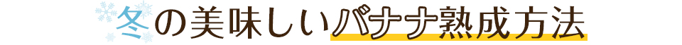 冬の美味しいバナナ熟成方法